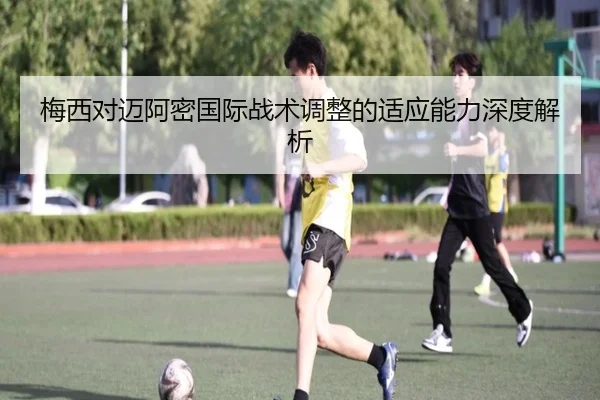 梅西对迈阿密国际战术调整的适应能力深度解析